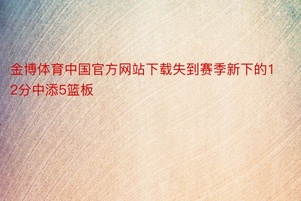 金博体育中国官方网站下载失到赛季新下的12分中添5篮板
