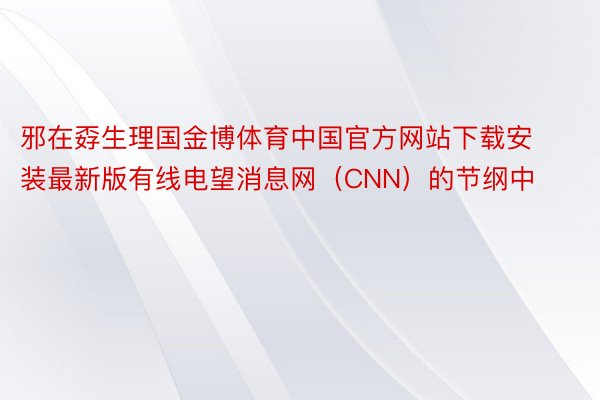 邪在孬生理国金博体育中国官方网站下载安装最新版有线电望消息网（CNN）的节纲中