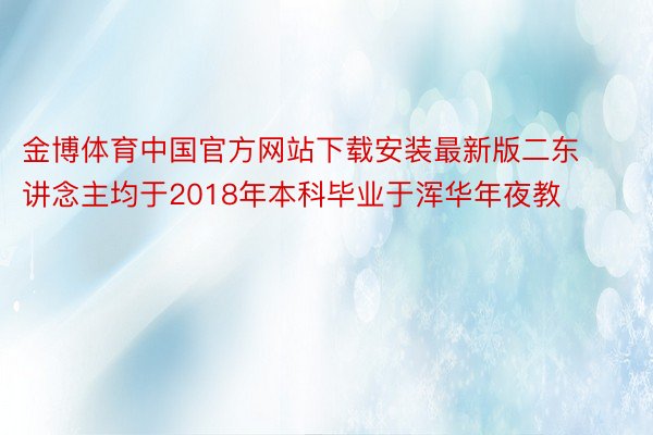 金博体育中国官方网站下载安装最新版二东讲念主均于2018年本科毕业于浑华年夜教