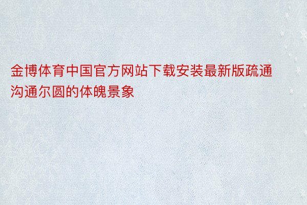 金博体育中国官方网站下载安装最新版疏通沟通尔圆的体魄景象