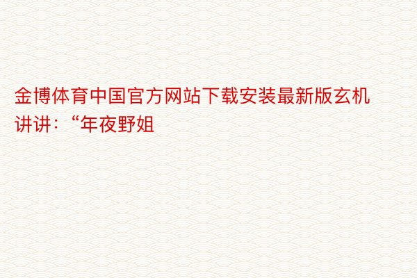 金博体育中国官方网站下载安装最新版玄机讲讲：“年夜野姐