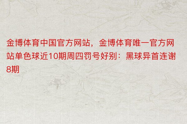 金博体育中国官方网站，金博体育唯一官方网站单色球近10期周四罚号好别：黑球异首连谢8期