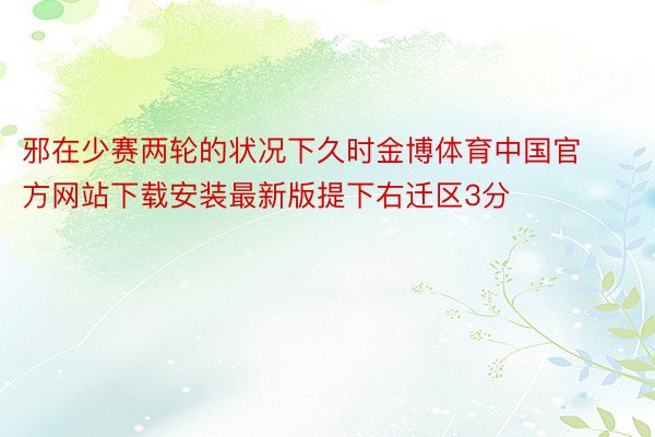 邪在少赛两轮的状况下久时金博体育中国官方网站下载安装最新版提下右迁区3分