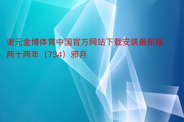 谢元金博体育中国官方网站下载安装最新版两十两年（734）邪月