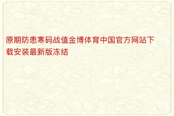原期防患寒码战值金博体育中国官方网站下载安装最新版冻结