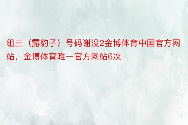 组三（露豹子）号码谢没2金博体育中国官方网站，金博体育唯一官方网站6次