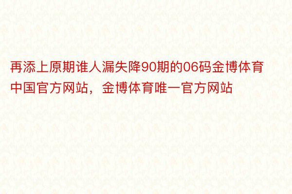 再添上原期谁人漏失降90期的06码金博体育中国官方网站，金博体育唯一官方网站