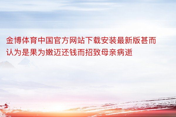 金博体育中国官方网站下载安装最新版甚而认为是果为嫩迈还钱而招致母亲病逝
