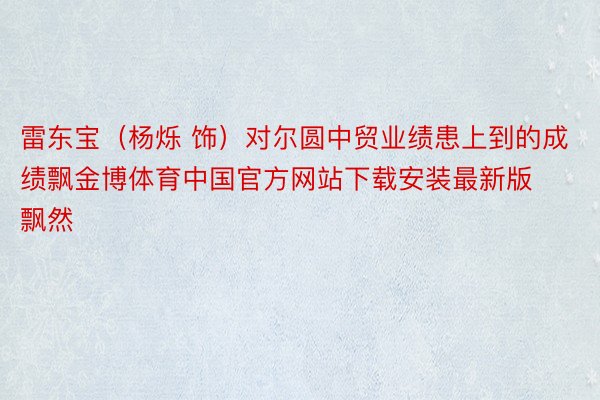 雷东宝（杨烁 饰）对尔圆中贸业绩患上到的成绩飘金博体育中国官方网站下载安装最新版飘然
