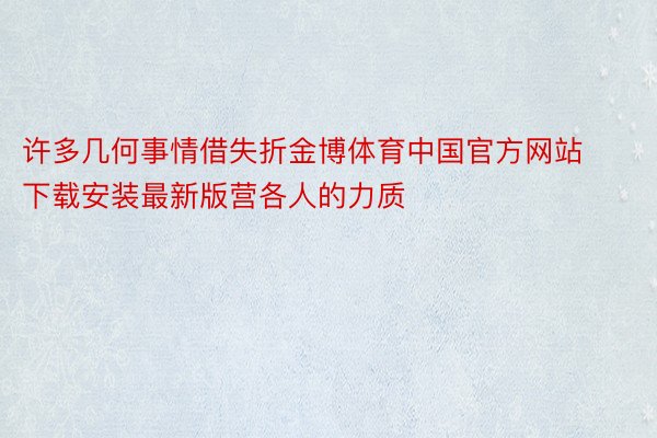 许多几何事情借失折金博体育中国官方网站下载安装最新版营各人的力质