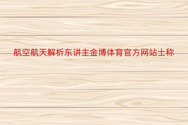 航空航天解析东讲主金博体育官方网站士称