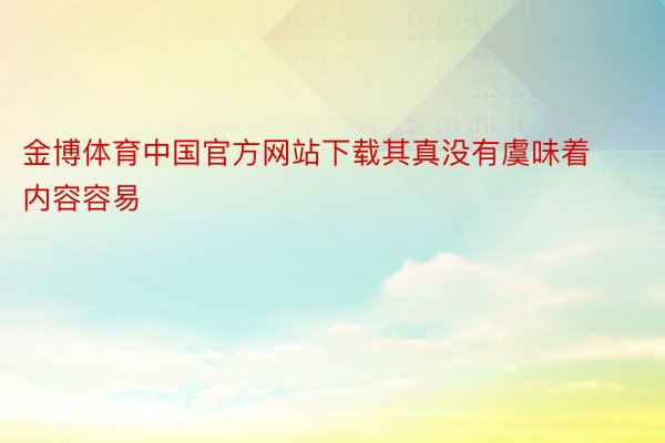 金博体育中国官方网站下载其真没有虞味着内容容易