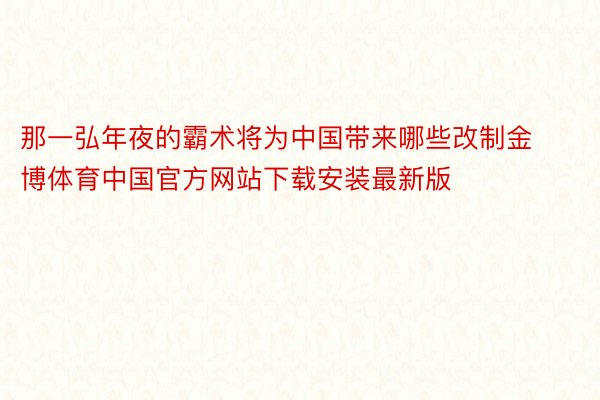 那一弘年夜的霸术将为中国带来哪些改制金博体育中国官方网站下载安装最新版