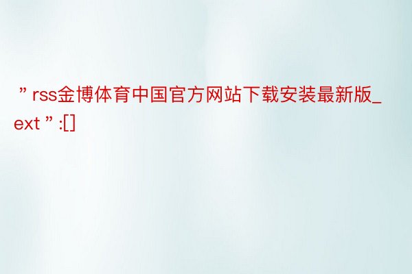 ＂rss金博体育中国官方网站下载安装最新版_ext＂:[]