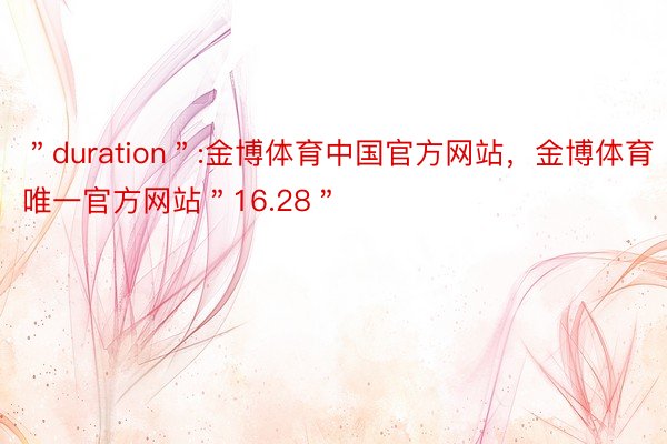 ＂duration＂:金博体育中国官方网站，金博体育唯一官方网站＂16.28＂
