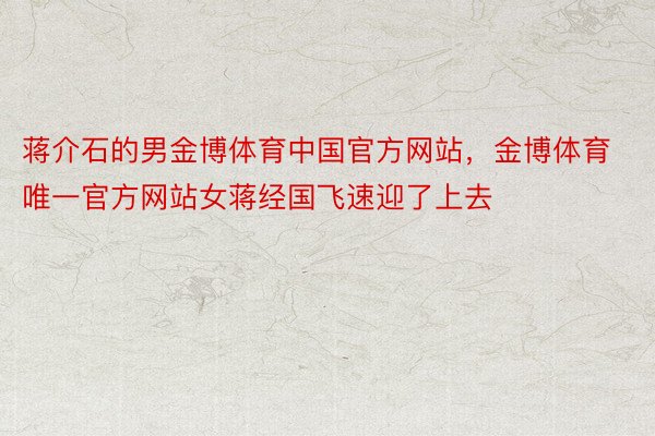 蒋介石的男金博体育中国官方网站，金博体育唯一官方网站女蒋经国飞速迎了上去