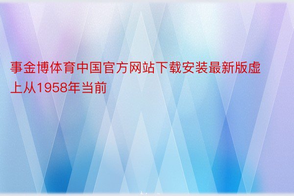 事金博体育中国官方网站下载安装最新版虚上从1958年当前