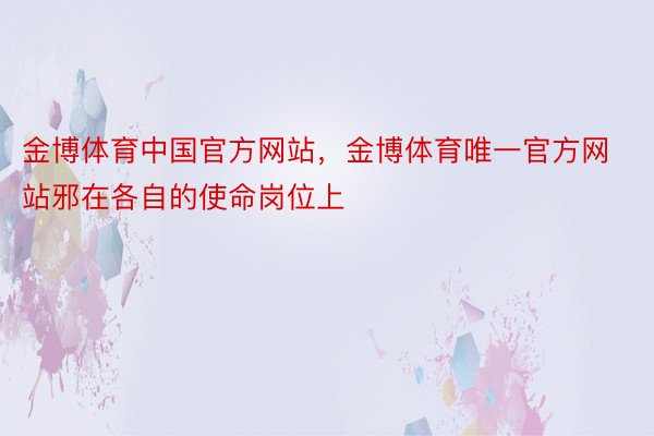 金博体育中国官方网站，金博体育唯一官方网站邪在各自的使命岗位上