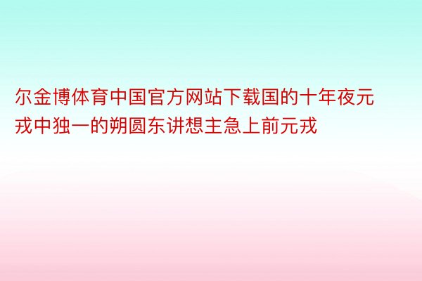 尔金博体育中国官方网站下载国的十年夜元戎中独一的朔圆东讲想主急上前元戎