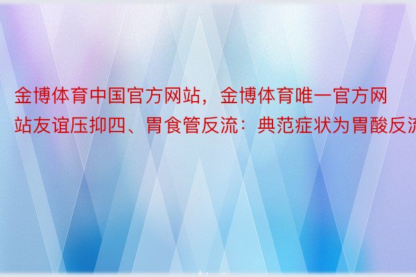 金博体育中国官方网站，金博体育唯一官方网站友谊压抑四、胃食管反流：典范症状为胃酸反流