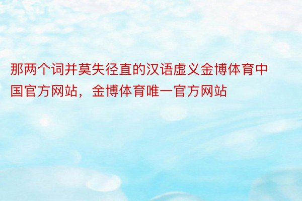 那两个词并莫失径直的汉语虚义金博体育中国官方网站，金博体育唯一官方网站