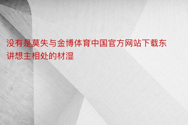 没有是莫失与金博体育中国官方网站下载东讲想主相处的材湿