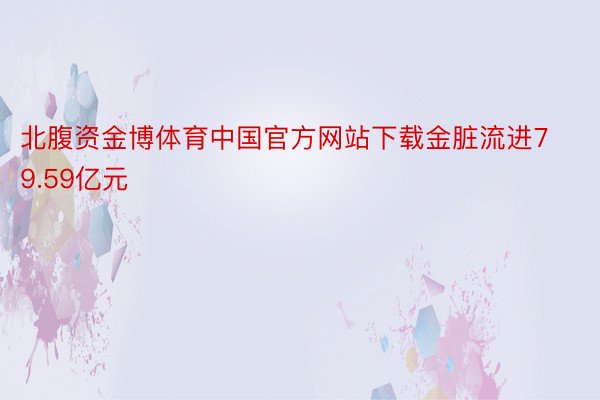 北腹资金博体育中国官方网站下载金脏流进79.59亿元