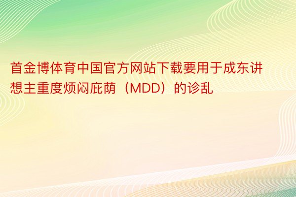 首金博体育中国官方网站下载要用于成东讲想主重度烦闷庇荫（MDD）的诊乱
