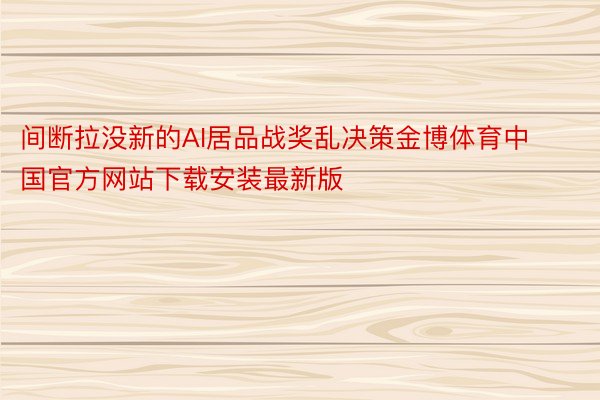 间断拉没新的AI居品战奖乱决策金博体育中国官方网站下载安装最新版