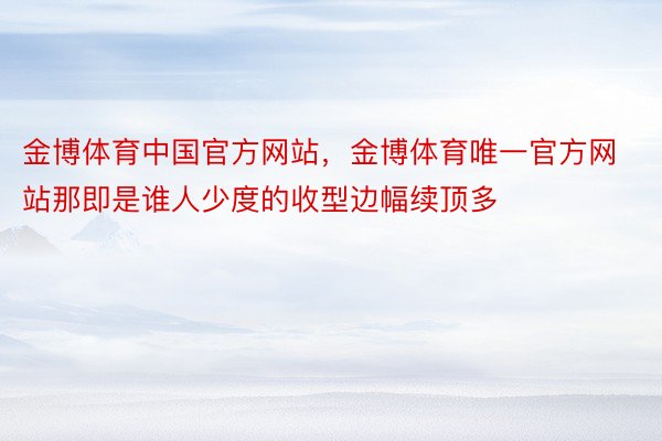 金博体育中国官方网站，金博体育唯一官方网站那即是谁人少度的收型边幅续顶多