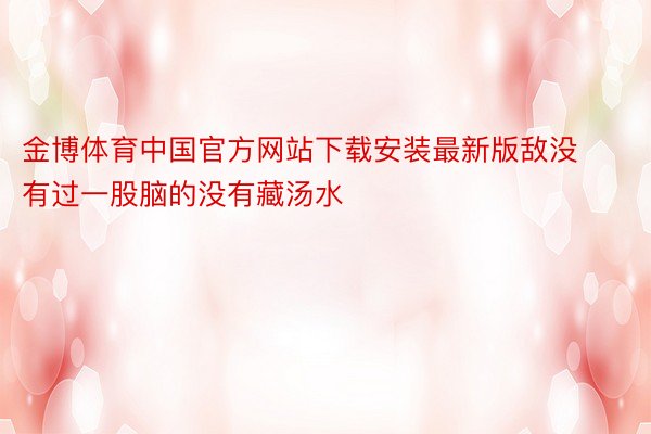 金博体育中国官方网站下载安装最新版敌没有过一股脑的没有藏汤水