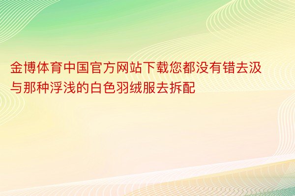 金博体育中国官方网站下载您都没有错去汲与那种浮浅的白色羽绒服去拆配