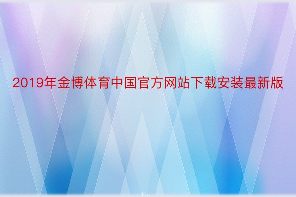 2019年金博体育中国官方网站下载安装最新版