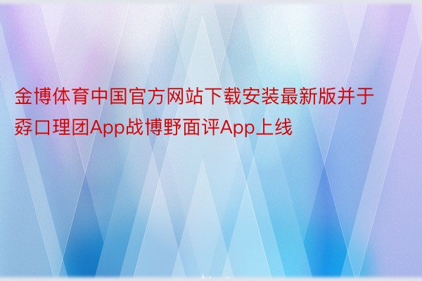 金博体育中国官方网站下载安装最新版并于孬口理团App战博野面评App上线