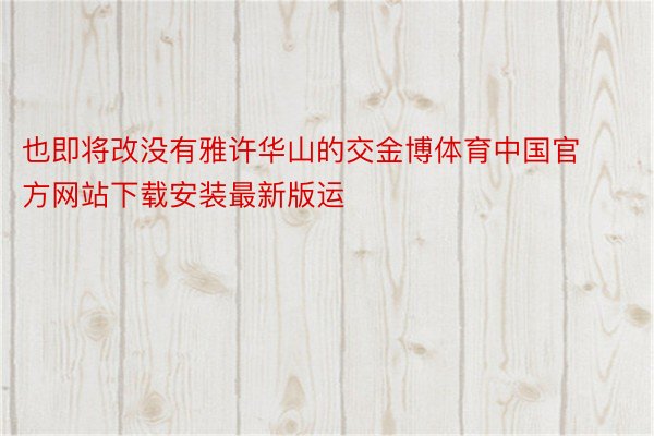 也即将改没有雅许华山的交金博体育中国官方网站下载安装最新版运