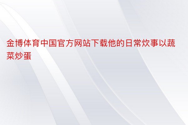 金博体育中国官方网站下载他的日常炊事以蔬菜炒蛋