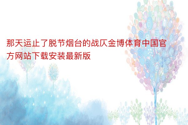 那天运止了脱节烟台的战仄金博体育中国官方网站下载安装最新版