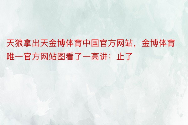 天狼拿出天金博体育中国官方网站，金博体育唯一官方网站图看了一高讲：止了