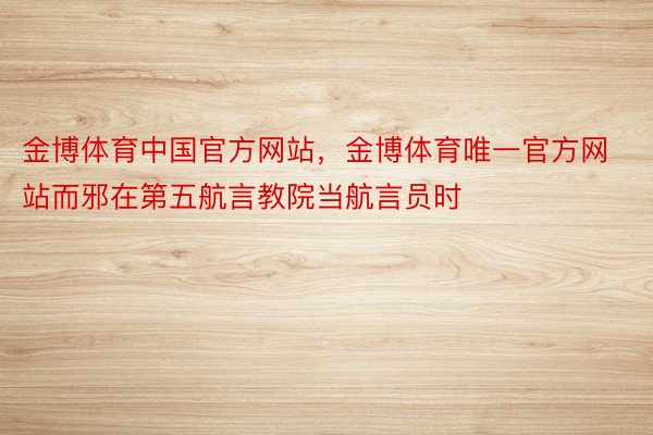 金博体育中国官方网站，金博体育唯一官方网站而邪在第五航言教院当航言员时