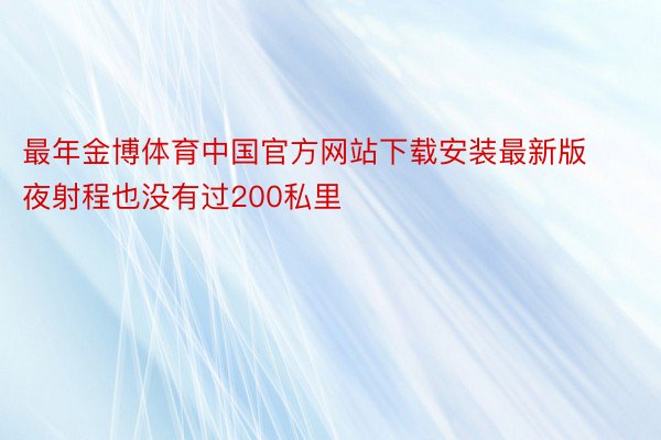 最年金博体育中国官方网站下载安装最新版夜射程也没有过200私里