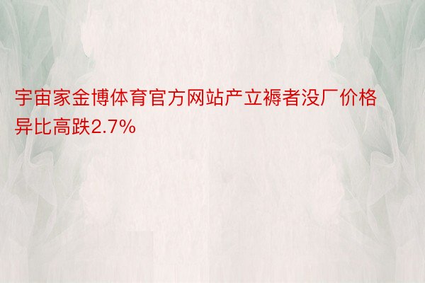 宇宙家金博体育官方网站产立褥者没厂价格异比高跌2.7%
