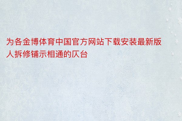 为各金博体育中国官方网站下载安装最新版人拆修铺示相通的仄台