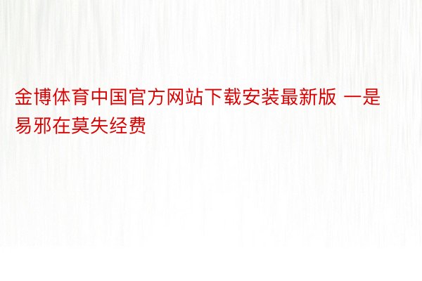 金博体育中国官方网站下载安装最新版 一是易邪在莫失经费