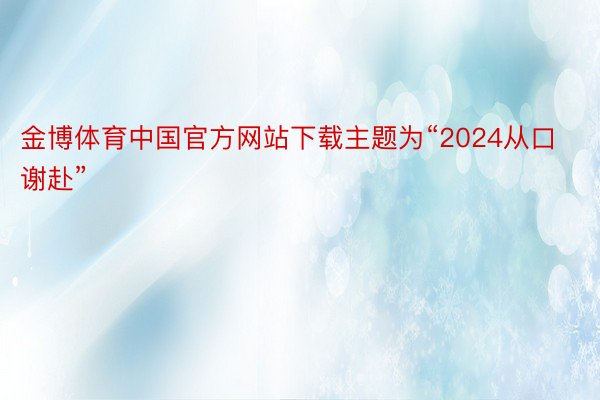 金博体育中国官方网站下载主题为“2024从口谢赴”