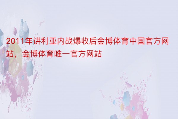 2011年讲利亚内战爆收后金博体育中国官方网站，金博体育唯一官方网站