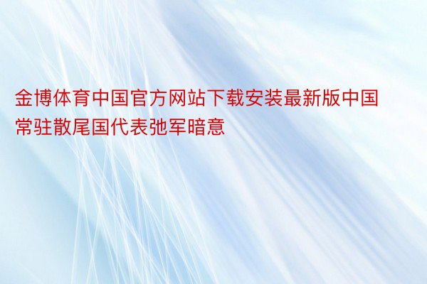 金博体育中国官方网站下载安装最新版中国常驻散尾国代表弛军暗意