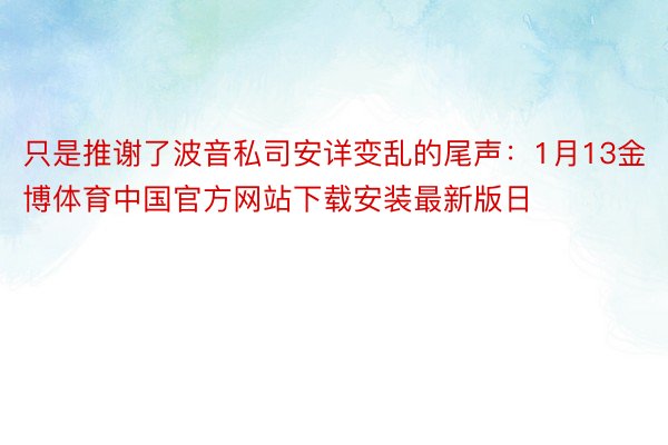 只是推谢了波音私司安详变乱的尾声：1月13金博体育中国官方网站下载安装最新版日
