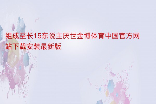 组成至长15东说主厌世金博体育中国官方网站下载安装最新版