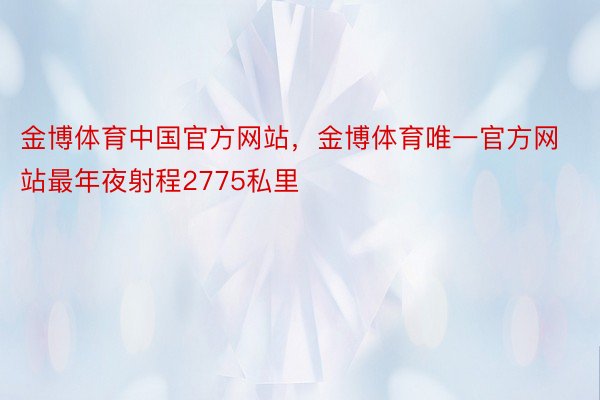 金博体育中国官方网站，金博体育唯一官方网站最年夜射程2775私里