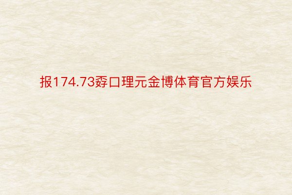 报174.73孬口理元金博体育官方娱乐